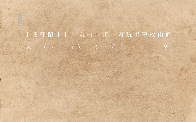 【法在路上】驢友自駕拼車游玩，出事故由何人擔(dān)責(zé)？